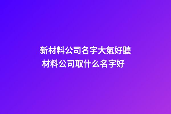 新材料公司名字大氣好聽 材料公司取什么名字好